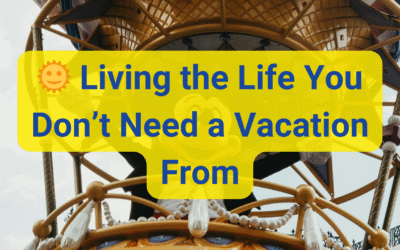 🌞 Living the Life You Don’t Need a Vacation From